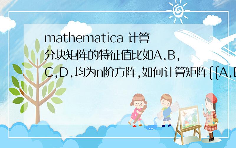 mathematica 计算分块矩阵的特征值比如A,B,C,D,均为n阶方阵,如何计算矩阵{{A,B},{C,D}的特征值?我直接输入总是报错啊.比如，我输入a = ({{1,2},{3,4}});b = ({{1,1},{2,4}});c = ({{1,4},{3,2}});d = ({{1,3},{4,2}});AD =