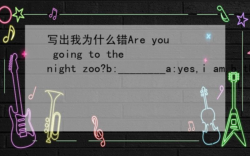 写出我为什么错Are you going to the night zoo?b:________a:yes,i am.b,thank.c,yes,i do我选的是b
