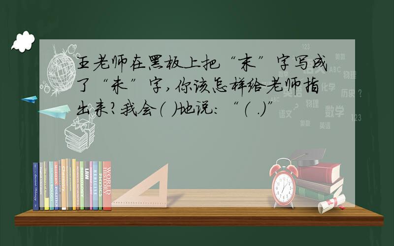 王老师在黑板上把“末”字写成了“未”字,你该怎样给老师指出来?我会（ ）地说：“（ .）”