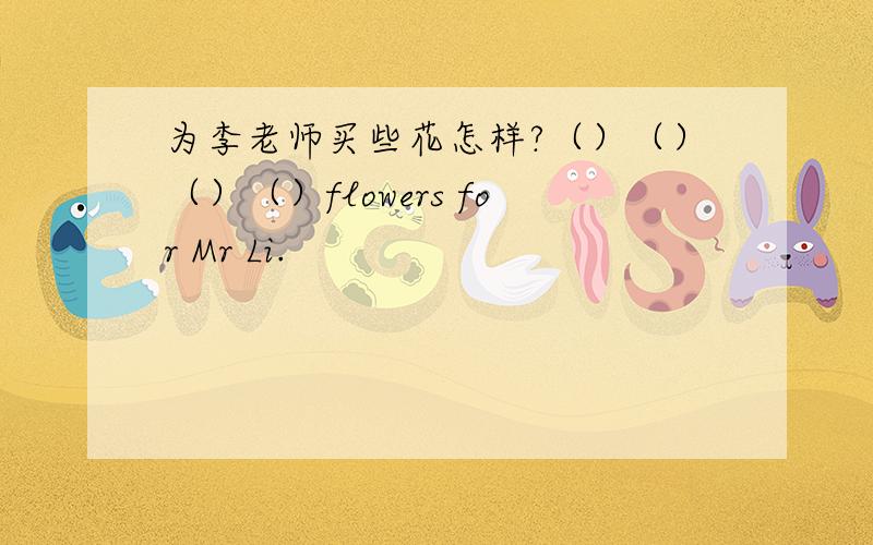为李老师买些花怎样?（）（）（）（）flowers for Mr Li.