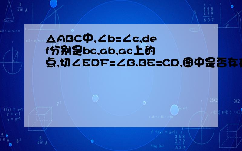 △ABC中,∠b=∠c,def分别是bc,ab,ac上的点,切∠EDF=∠B.BE=CD,图中是否存在与△BDE全等的三角形加理由