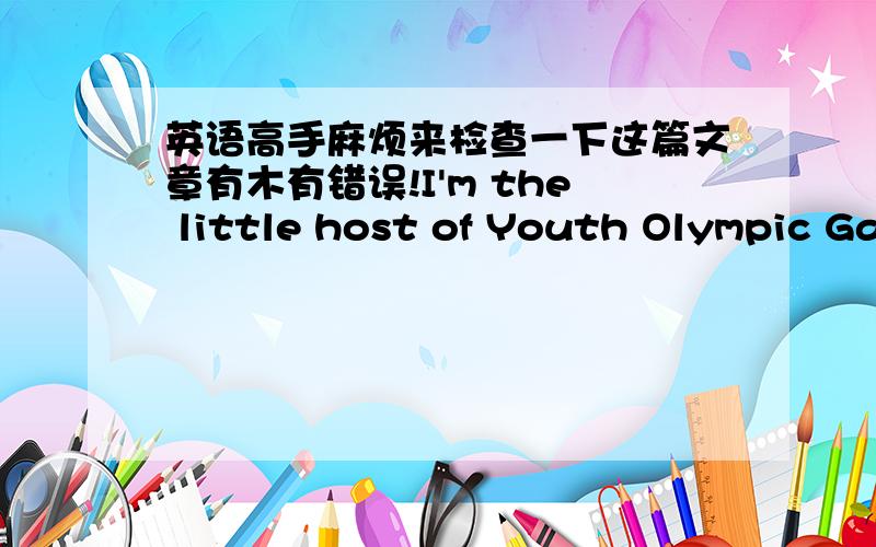 英语高手麻烦来检查一下这篇文章有木有错误!I'm the little host of Youth Olympic GamesNanjing will host the Youth Olympic Games in 2014.Nanjing is located in the east of China,the bank of Yangteze River,the capital of Jiangsu.It has