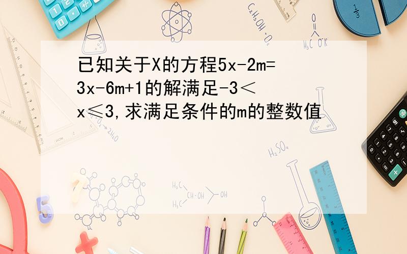 已知关于X的方程5x-2m=3x-6m+1的解满足-3＜x≤3,求满足条件的m的整数值