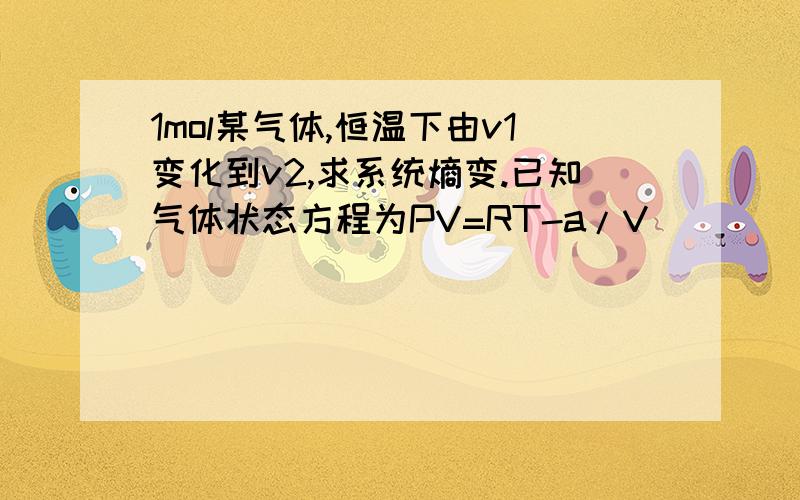 1mol某气体,恒温下由v1变化到v2,求系统熵变.已知气体状态方程为PV=RT-a/V