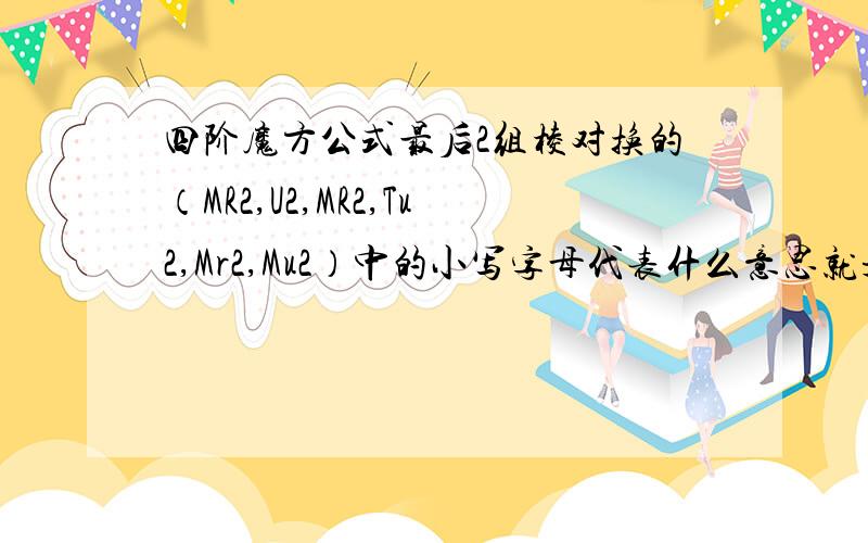 四阶魔方公式最后2组棱对换的（MR2,U2,MR2,Tu2,Mr2,Mu2）中的小写字母代表什么意思就是Tu2,Mr2,Mu2中的小写字母