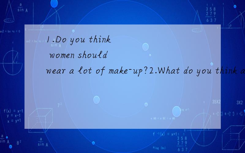 1.Do you think women should wear a lot of make-up?2.What do you think about beauty?