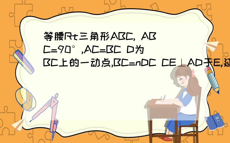 等腰Rt三角形ABC, ABC=90°,AC=BC D为BC上的一动点,BC=nDC CE⊥AD于E,延长BE交AC于点F(1)若n=3,则CE/DE=?AE/DE=?(2)若n=2,求证AF=2FC