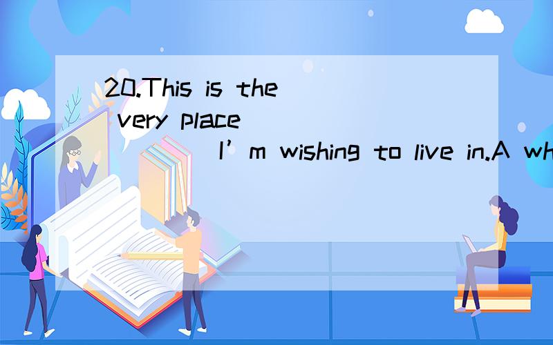 20.This is the very place ______ I’m wishing to live in.A where B which C that D in whichC