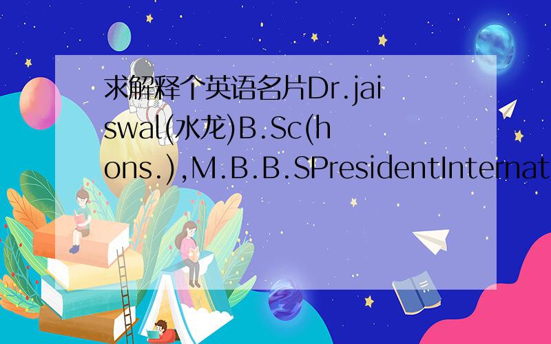 求解释个英语名片Dr.jaiswal(水龙)B.Sc(hons.),M.B.B.SPresidentInternational Medicine Batch(ZJU)zju是浙江大学.这个是一个老外的名片,求解释下.