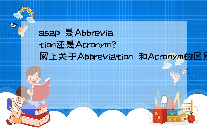 asap 是Abbreviation还是Acronym?网上关于Abbreviation 和Acronym的区别众说纷纭，希望给个权威的回答啊！