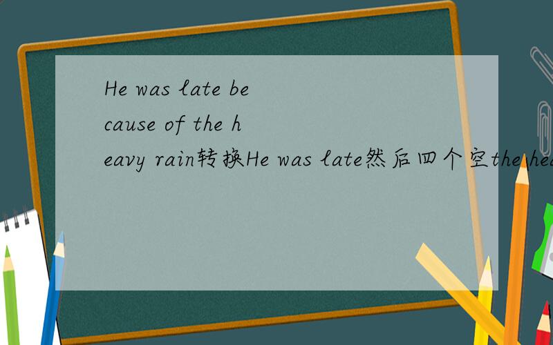 He was late because of the heavy rain转换He was late然后四个空the heavy rain,我觉得不是as a result of