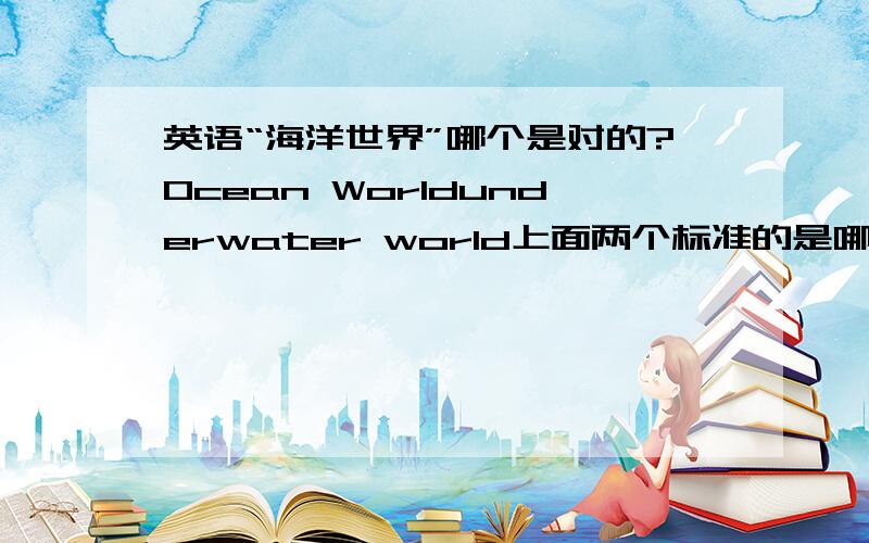 英语“海洋世界”哪个是对的?Ocean Worldunderwater world上面两个标准的是哪个?