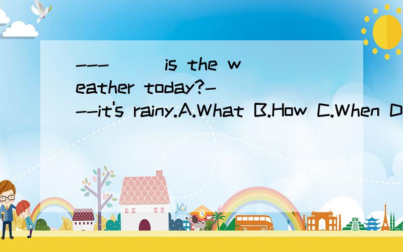 ---___is the weather today?---it's rainy.A.What B.How C.When D.Why