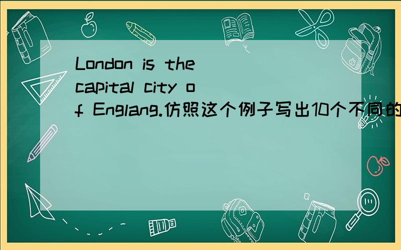 London is the capital city of Englang.仿照这个例子写出10个不同的