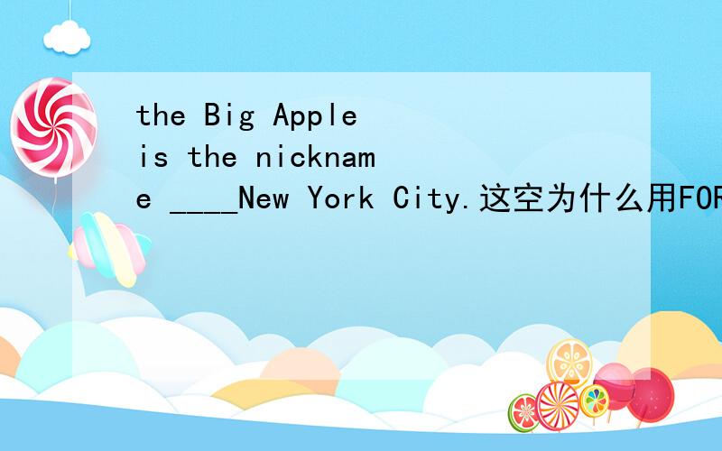 the Big Apple is the nickname ____New York City.这空为什么用FOR而不填of