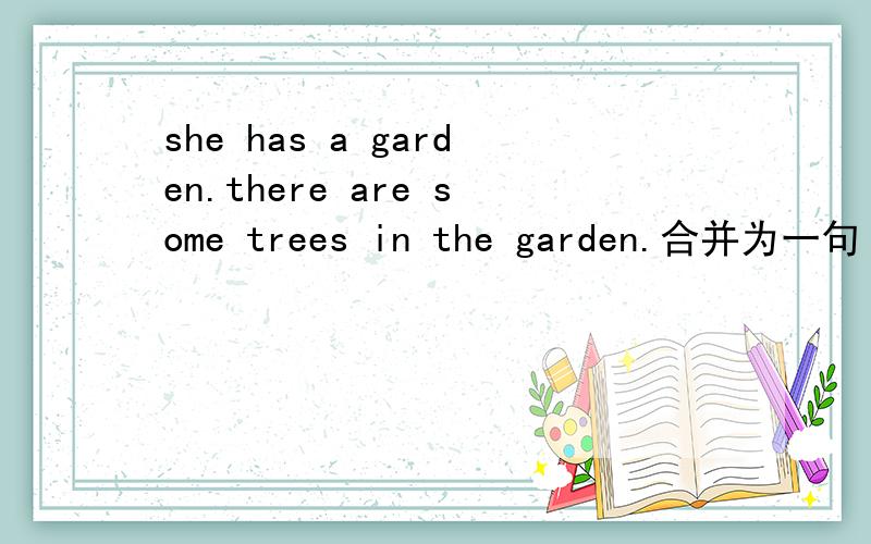 she has a garden.there are some trees in the garden.合并为一句