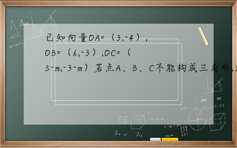 已知向量OA=（3,-4）,OB=（6,-3）,OC=（5-m,-3-m）若点A、B、C不能构成三角形,求实数m应满足的条件