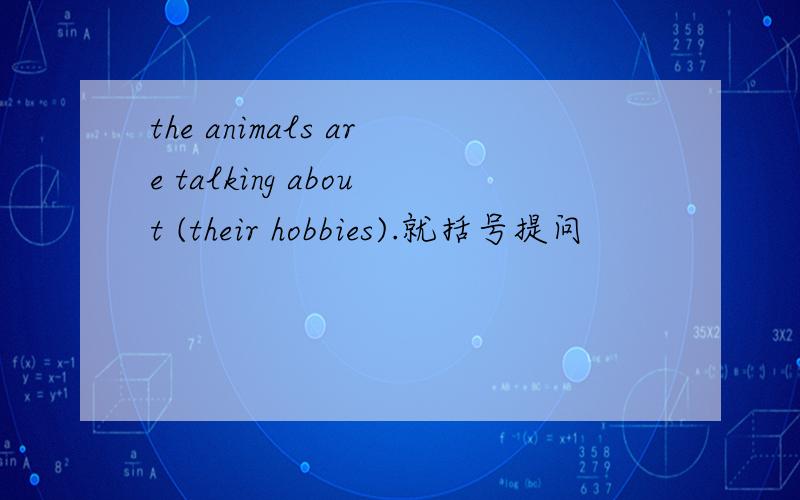 the animals are talking about (their hobbies).就括号提问
