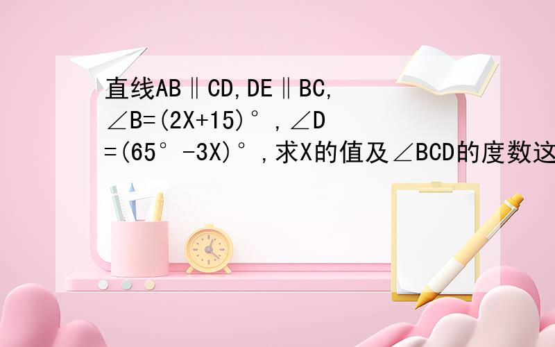 直线AB‖CD,DE‖BC,∠B=(2X+15)°,∠D=(65°-3X)°,求X的值及∠BCD的度数这是图