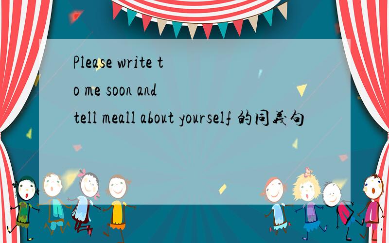 Please write to me soon and tell meall about yourself 的同义句