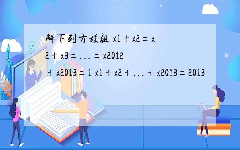 解下列方程组 x1+x2=x2+x3=...=x2012+x2013=1 x1+x2+...+x2013=2013