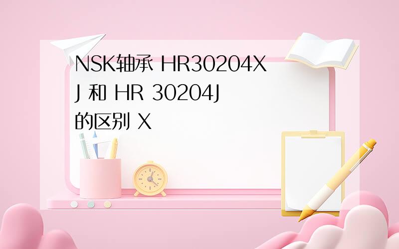 NSK轴承 HR30204XJ 和 HR 30204J 的区别 X