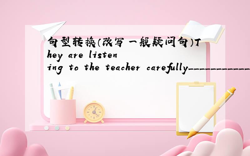 句型转换（改写一般疑问句）They are listening to the teacher carefully____________ ______________ _____________ to the teacher carefully?