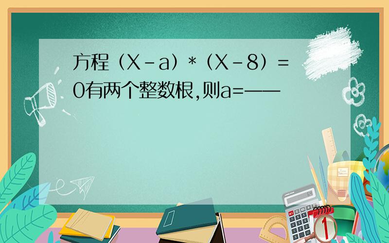 方程（X-a）*（X-8）=0有两个整数根,则a=——