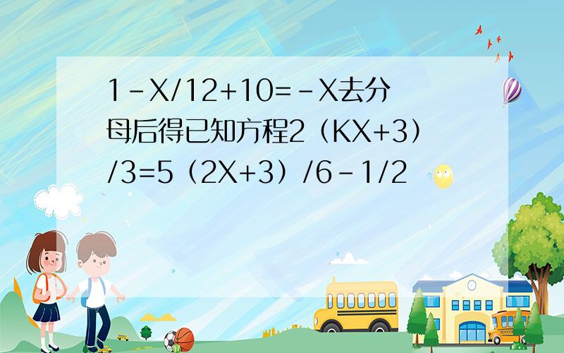 1-X/12+10=-X去分母后得已知方程2（KX+3）/3=5（2X+3）/6-1/2