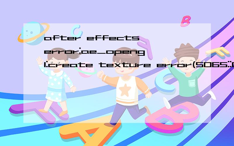 after effects error:ae_opengl:create texture error(5065::00)在用AE的时候会出现这个