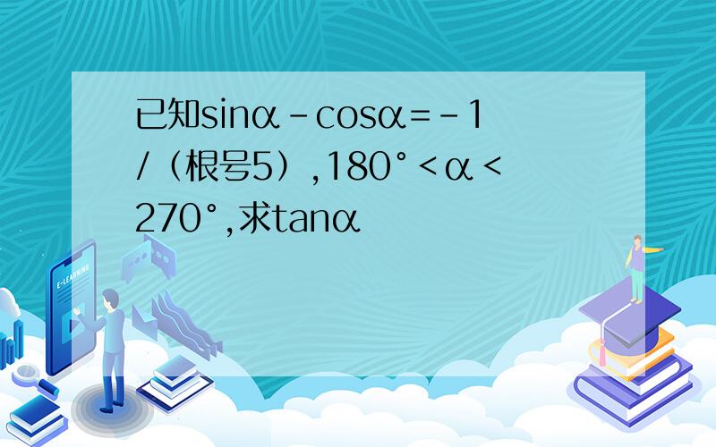 已知sinα-cosα=－1/（根号5）,180°＜α＜270°,求tanα