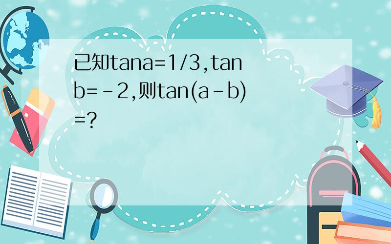 已知tana=1/3,tanb=-2,则tan(a-b)=?