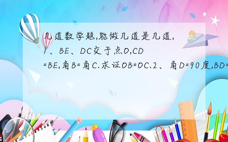 几道数学题,能做几道是几道,1、BE、DC交于点O,CD=BE,角B=角C.求证OB=OC.2、角D=90度,BD=DC,BE平分角DBC交DC边于点O,CE垂直BE于E.求证BO=2CE.3、四边形ABCD中,AB=CD,角BAD=角CDA.求证角ABC=角DCB.4、三角形ABC中,AM