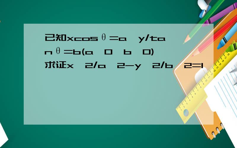 已知xcosθ=a,y/tanθ=b(a≠0,b≠0),求证x^2/a^2-y^2/b^2=1