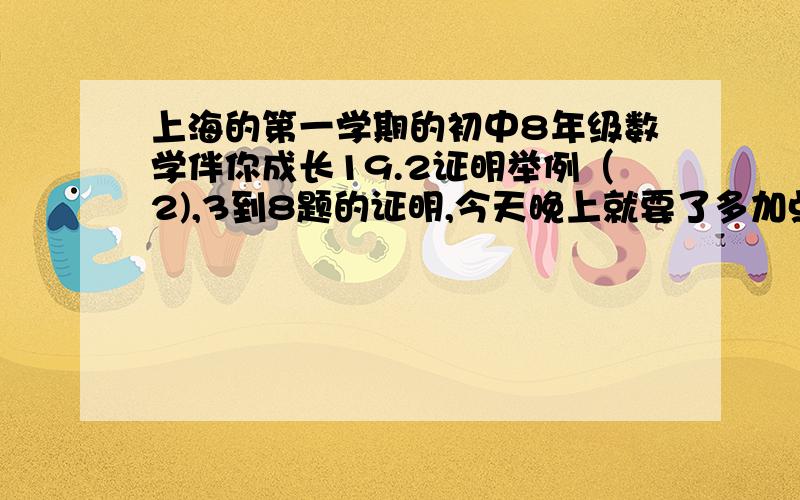 上海的第一学期的初中8年级数学伴你成长19.2证明举例（2),3到8题的证明,今天晚上就要了多加点分数快点啊.求了额.回答对了,是3到8题的求证过程.