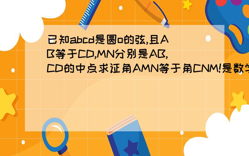已知abcd是圆o的弦,且AB等于CD,MN分别是AB,CD的中点求证角AMN等于角CNM!是数学练习部分上海教育出版