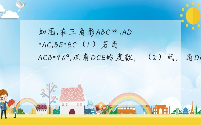 如图,在三角形ABC中,AD=AC,BE=BC（1）若角ACB=96°,求角DCE的度数；（2）问：角DCE与角A,角B之间存在怎样的数量关系?
