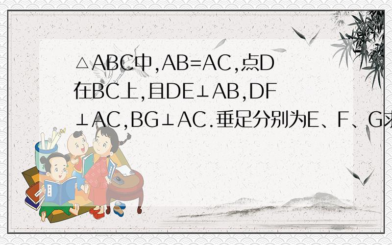 △ABC中,AB=AC,点D在BC上,且DE⊥AB,DF⊥AC,BG⊥AC.垂足分别为E、F、G求证(1)DE+DF=BG(2)若D在BC的延长线上时,结论怎样,亲写出你的猜想,并给予证明