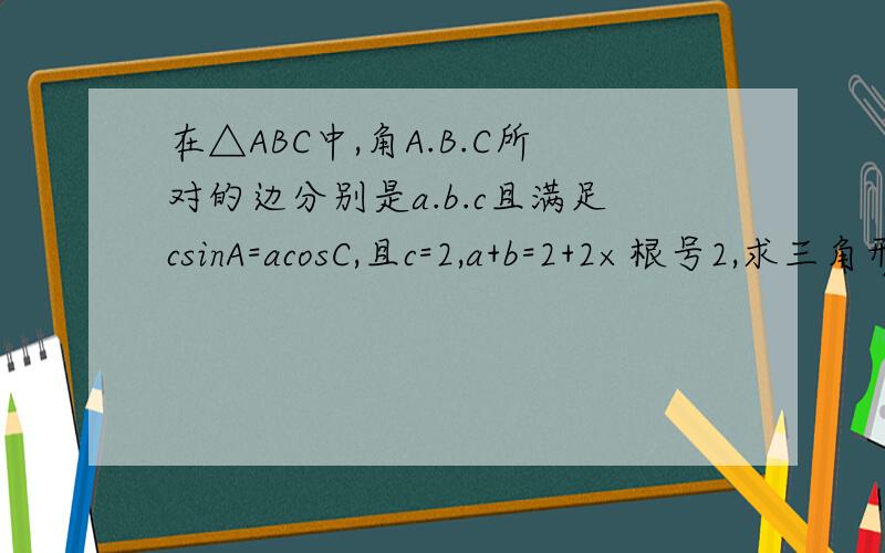 在△ABC中,角A.B.C所对的边分别是a.b.c且满足csinA=acosC,且c=2,a+b=2+2×根号2,求三角形ABC的面积