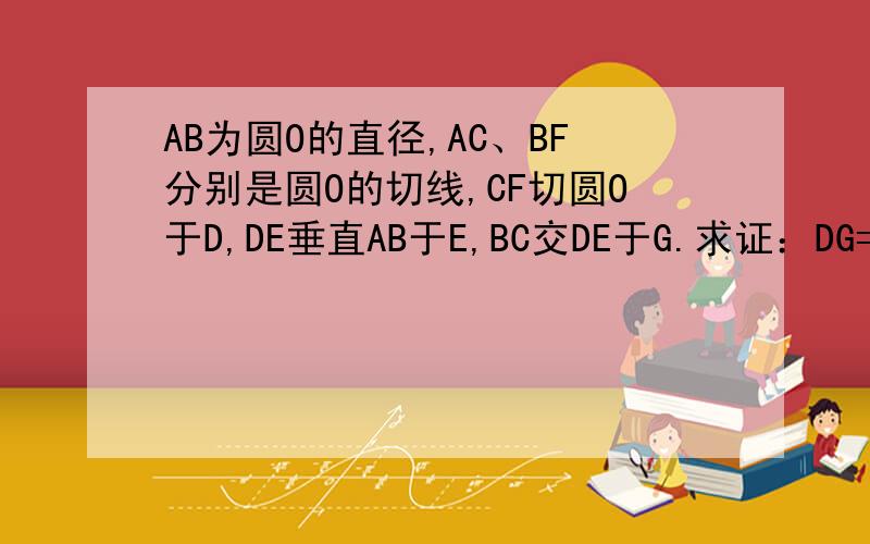 AB为圆O的直径,AC、BF分别是圆O的切线,CF切圆O于D,DE垂直AB于E,BC交DE于G.求证：DG=EG