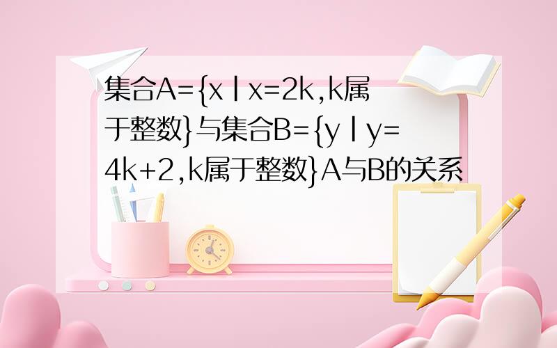 集合A={x|x=2k,k属于整数}与集合B={y|y=4k+2,k属于整数}A与B的关系