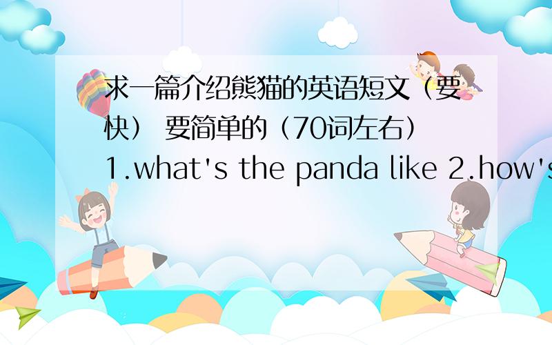 求一篇介绍熊猫的英语短文（要快） 要简单的（70词左右）1.what's the panda like 2.how's it 3.what does it eat?4.where does it live?（主要生存在哪里：洲、国家、地区）