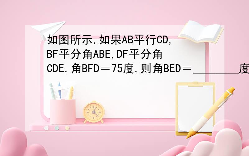 如图所示,如果AB平行CD,BF平分角ABE,DF平分角CDE,角BFD＝75度,则角BED＝＿＿＿＿度?