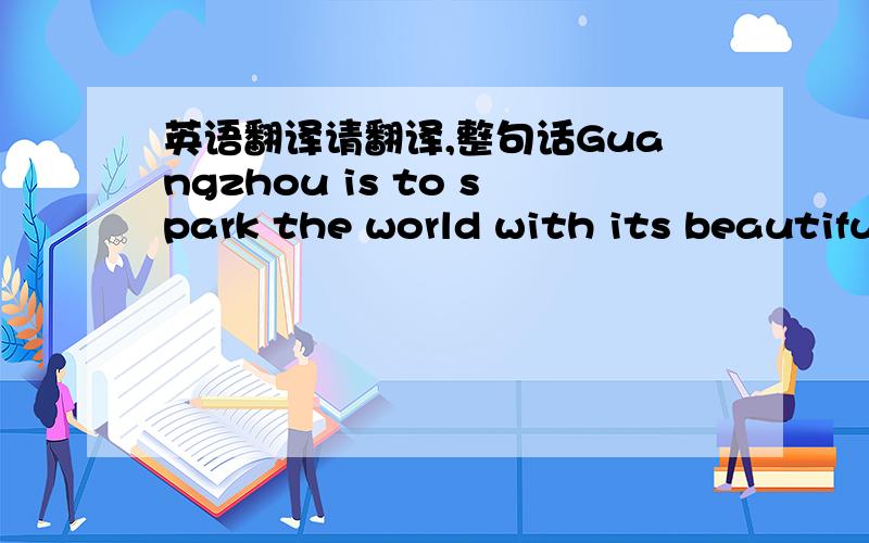 英语翻译请翻译,整句话Guangzhou is to spark the world with its beautiful environment and dynamic development in the coming 2010 Asian Games.