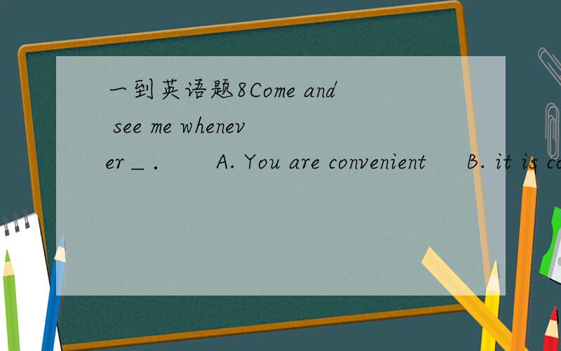 一到英语题8Come and see me whenever＿．     A. You are convenient     B. it is convenient to you      C. it will be convenient to you