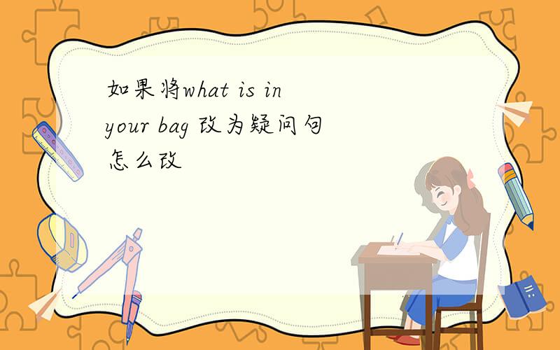 如果将what is in your bag 改为疑问句怎么改