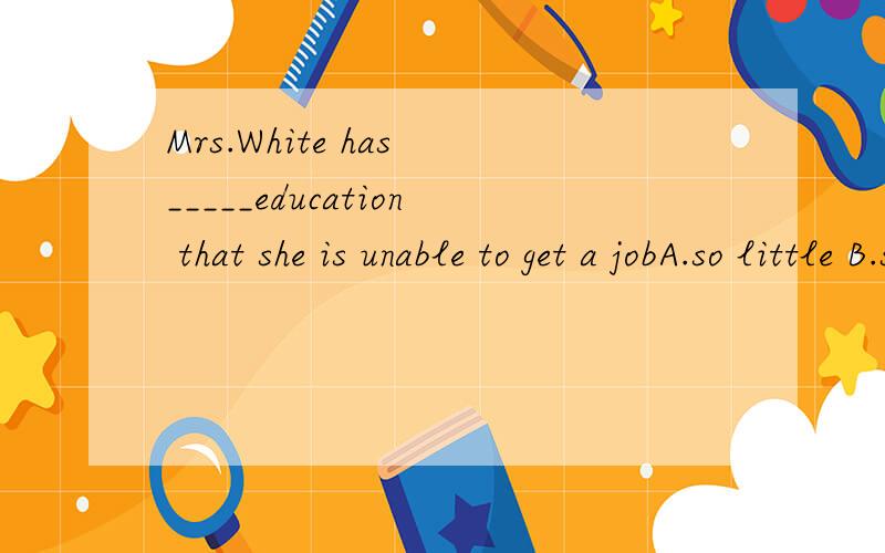 Mrs.White has _____education that she is unable to get a jobA.so little B.such little C.so little an D.such a little为什么啊