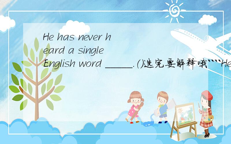 He has never heard a single English word _____.（）选完要解释哦````He has never heard a single English word _____.（）speak speaking spocken speaks