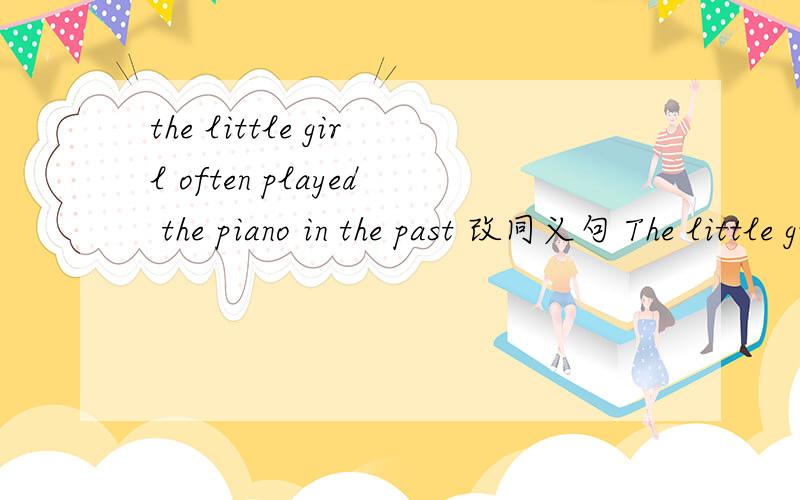 the little girl often played the piano in the past 改同义句 The little girl ____ ______ ___the pian