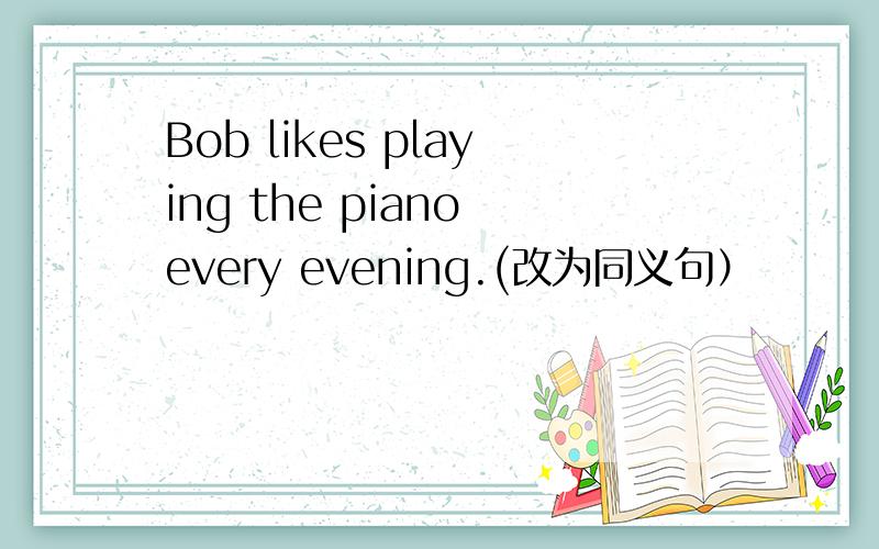 Bob likes playing the piano every evening.(改为同义句）